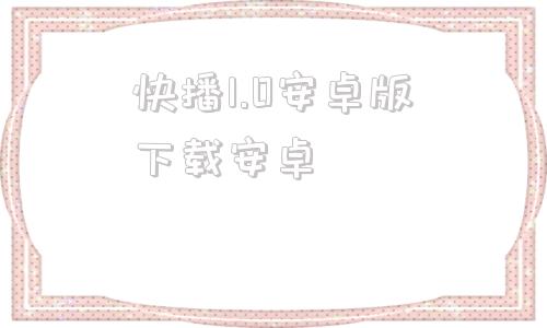 关于快播1.0安卓版下载安卓的信息